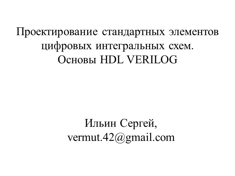 Проектирование стандартных элементов цифровых интегральных схем.  Основы HDL VERILOG Ильин Сергей,  vermut.42@gmail.com
